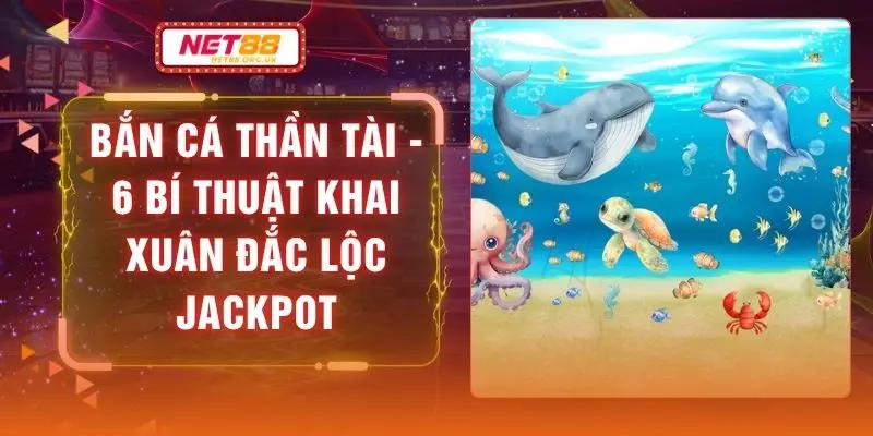 Bắn Cá Thần Tài - 6 Bí Thuật Khai Xuân Đắc Lộc Jackpot