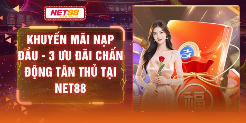 Khuyến Mãi Nạp Đầu - 3 Ưu Đãi Chấn Động Tân Thủ Tại NET88