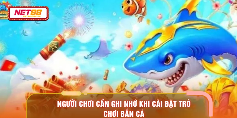Người chơi cần ghi nhớ khi cài đặt trò chơi bắn cá